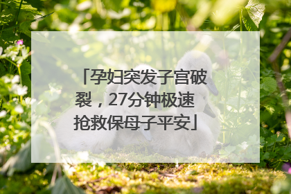 孕妇突发子宫破裂，27分钟极速抢救保母子平安
