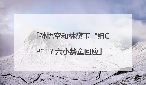 孙悟空和林黛玉“组CP”？六小龄童回应