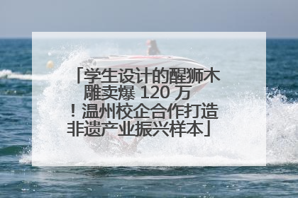 学生设计的醒狮木雕卖爆 120 万！温州校企合作打造非遗产业振兴样本