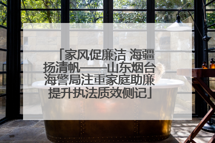家风促廉洁 海疆扬清帆——山东烟台海警局注重家庭助廉提升执法质效侧记