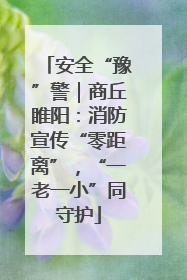 安全“豫”警｜商丘睢阳：消防宣传“零距离”，“一老一小”同守护