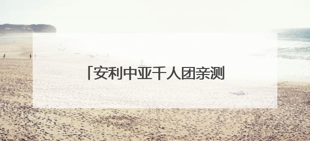 安利中亚千人团亲测：中国市场的流量密码 藏在这些细节里