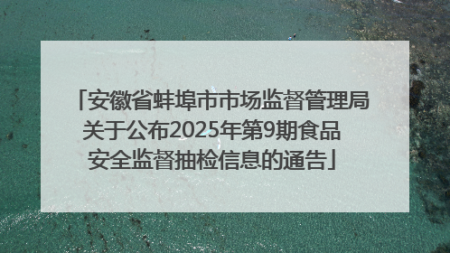 安徽省蚌埠市市场监督管理局关于公布2025年第9期食品安全监督抽检信息的通告