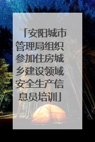 安阳城市管理局组织参加住房城乡建设领域安全生产信息员培训