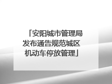 安阳城市管理局发布通告规范城区机动车停放管理