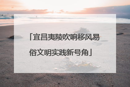 宜昌夷陵吹响移风易俗文明实践新号角