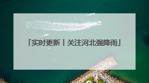 实时更新丨关注河北强降雨
