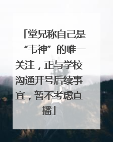 堂兄称自己是“韦神”的唯一关注，正与学校沟通开号后续事宜，暂不考虑直播