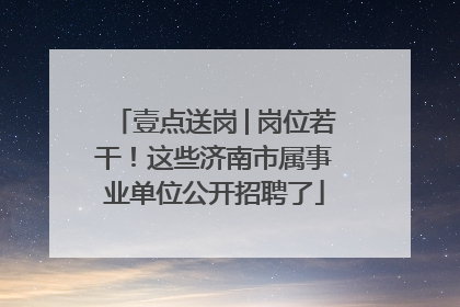 壹点送岗│岗位若干！这些济南市属事业单位公开招聘了