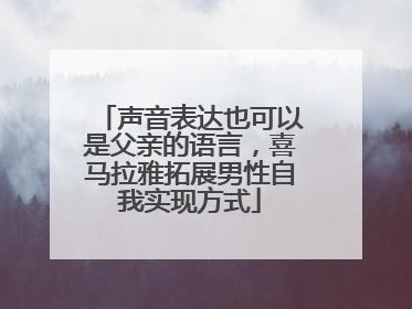 声音表达也可以是父亲的语言，喜马拉雅拓展男性自我实现方式