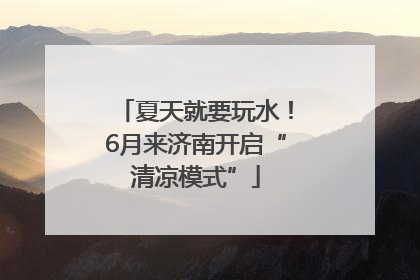 夏天就要玩水！6月来济南开启“清凉模式”