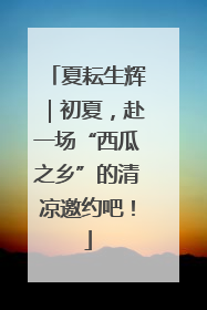 夏耘生辉｜初夏，赴一场“西瓜之乡”的清凉邀约吧！
