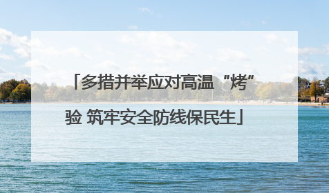 多措并举应对高温“烤”验 筑牢安全防线保民生