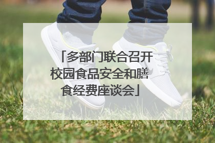 多部门联合召开校园食品安全和膳食经费座谈会