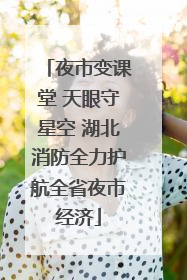 夜市变课堂 天眼守星空 湖北消防全力护航全省夜市经济