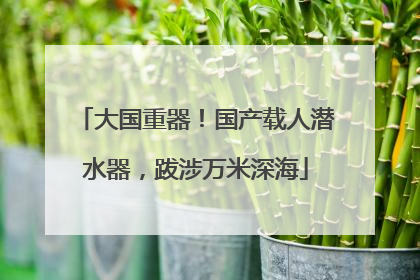 大国重器！国产载人潜水器，跋涉万米深海