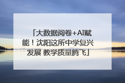 大数据阅卷+AI赋能！沈阳这所中学复兴发展 教学质量腾飞