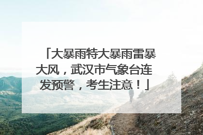 大暴雨特大暴雨雷暴大风，武汉市气象台连发预警，考生注意！
