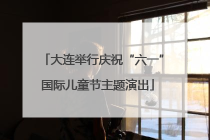 大连举行庆祝“六一”国际儿童节主题演出