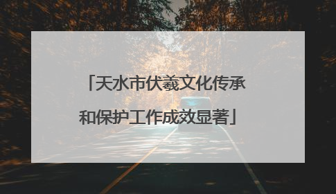 天水市伏羲文化传承和保护工作成效显著
