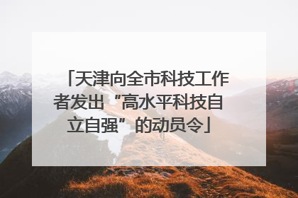 天津向全市科技工作者发出“高水平科技自立自强”的动员令