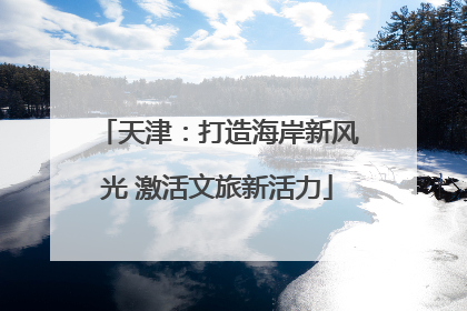 天津：打造海岸新风光 激活文旅新活力