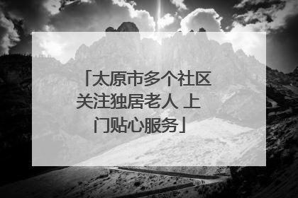 太原市多个社区关注独居老人 上门贴心服务
