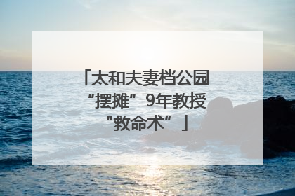 太和夫妻档公园“摆摊”9年教授“救命术”