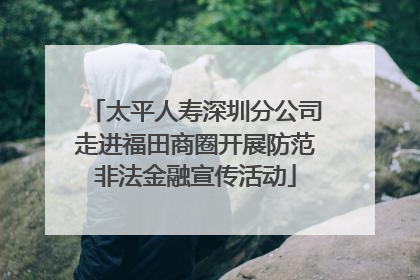 太平人寿深圳分公司走进福田商圈开展防范非法金融宣传活动