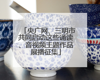 央广网、三明市共同启动这些诵读、音视频主题作品展播征集