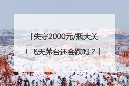 失守2000元/瓶大关！飞天茅台还会跌吗？
