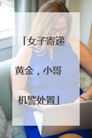 女子寄递黄金，小哥机警处置