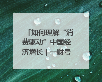 如何理解“消费驱动”中国经济增长｜一财号每周思想荟（第22期）