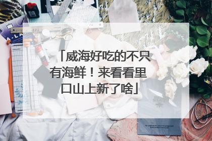 威海好吃的不只有海鲜！来看看里口山上新了啥