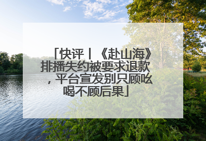 快评丨《赴山海》排播失约被要求退款，平台宣发别只顾吆喝不顾后果