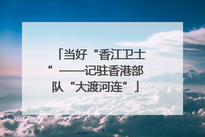 当好“香江卫士”——记驻香港部队“大渡河连”
