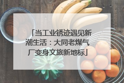当工业锈迹遇见新潮生活：大同老煤气厂变身文旅新地标