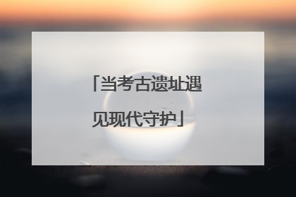当考古遗址遇见现代守护