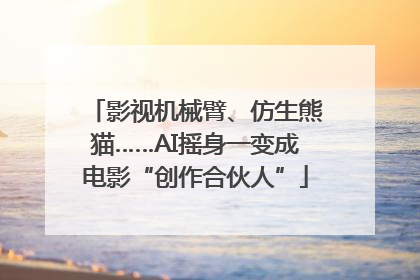 影视机械臂、仿生熊猫……AI摇身一变成电影“创作合伙人”