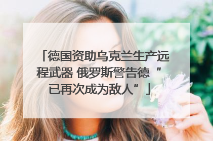德国资助乌克兰生产远程武器 俄罗斯警告德“已再次成为敌人”