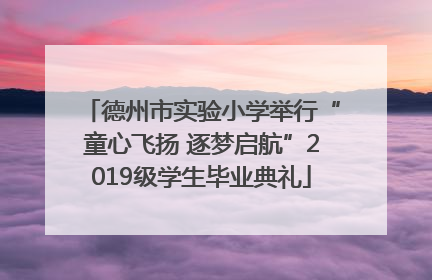 德州市实验小学举行“童心飞扬 逐梦启航”2019级学生毕业典礼