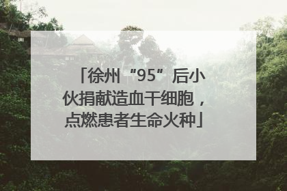 徐州“95”后小伙捐献造血干细胞，点燃患者生命火种