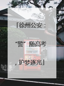 徐州公安：“警”随高考，护梦逐光