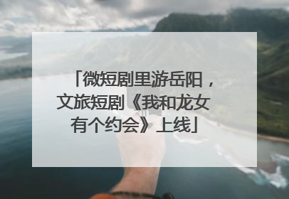 微短剧里游岳阳，文旅短剧《我和龙女有个约会》上线