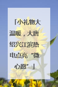 小礼物大温暖，大唐绍兴江滨热电点亮“微心愿”