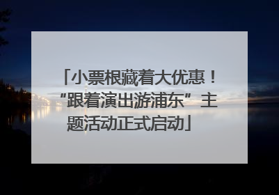 小票根藏着大优惠！“跟着演出游浦东”主题活动正式启动