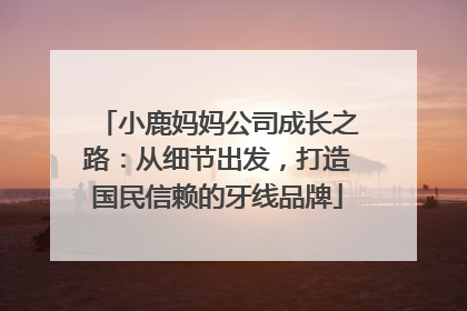 小鹿妈妈公司成长之路：从细节出发，打造国民信赖的牙线品牌