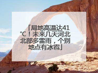 局地高温达41℃！未来几天河北北部多雷雨，个别地点有冰雹