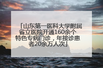山东第一医科大学附属省立医院开通160余个特色专病门诊，年接诊患者20余万人次