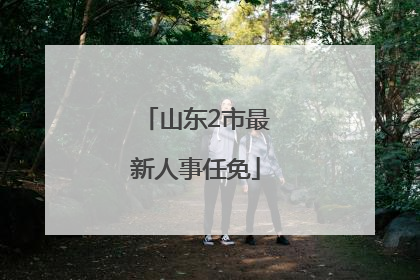 山东2市最新人事任免